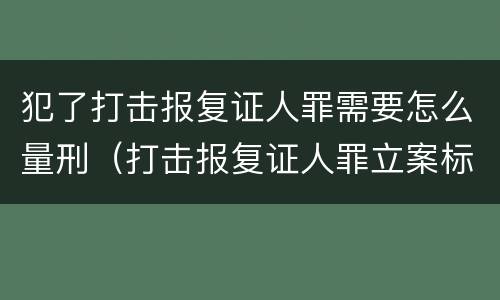 犯了打击报复证人罪需要怎么量刑（打击报复证人罪立案标准）