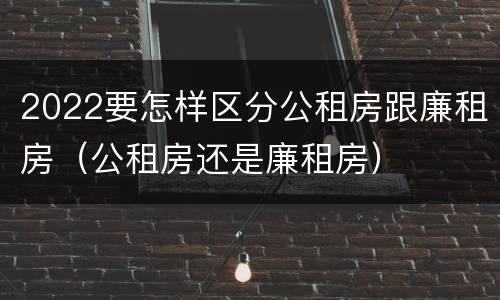 2022要怎样区分公租房跟廉租房（公租房还是廉租房）