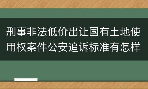 刑事非法低价出让国有土地使用权案件公安追诉标准有怎样的规定