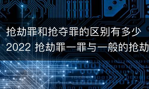 抢劫罪和抢夺罪的区别有多少2022 抢劫罪一罪与一般的抢劫罪区别