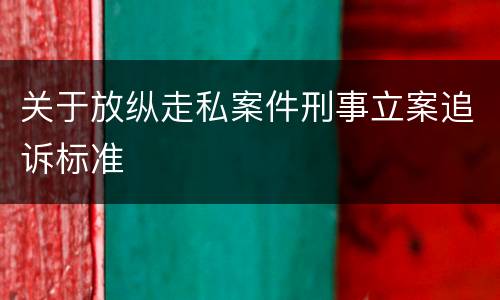 关于放纵走私案件刑事立案追诉标准