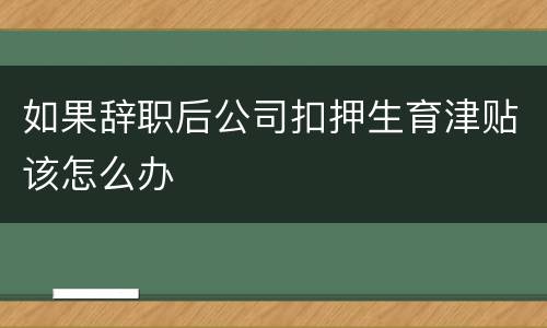 如果辞职后公司扣押生育津贴该怎么办