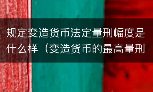 规定变造货币法定量刑幅度是什么样（变造货币的最高量刑）