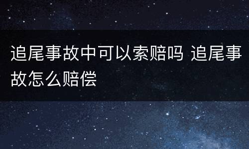 追尾事故中可以索赔吗 追尾事故怎么赔偿
