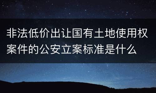 非法低价出让国有土地使用权案件的公安立案标准是什么