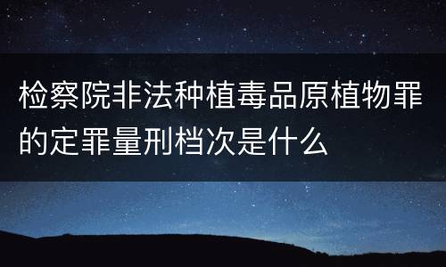 检察院非法种植毒品原植物罪的定罪量刑档次是什么