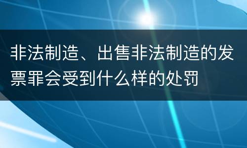 非法制造、出售非法制造的发票罪会受到什么样的处罚