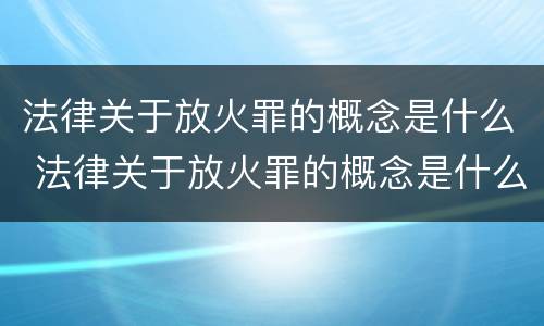 法律关于放火罪的概念是什么 法律关于放火罪的概念是什么意思