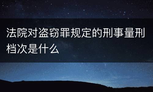 法院对盗窃罪规定的刑事量刑档次是什么