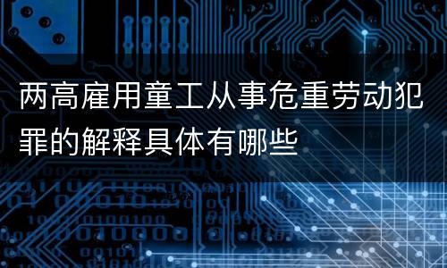 两高雇用童工从事危重劳动犯罪的解释具体有哪些
