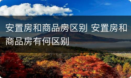 安置房和商品房区别 安置房和商品房有何区别