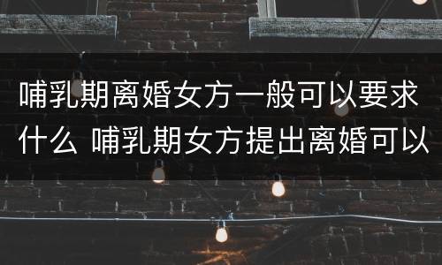 哺乳期离婚女方一般可以要求什么 哺乳期女方提出离婚可以有特殊要求吗