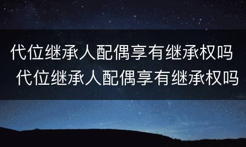 代位继承人配偶享有继承权吗 代位继承人配偶享有继承权吗法律规定