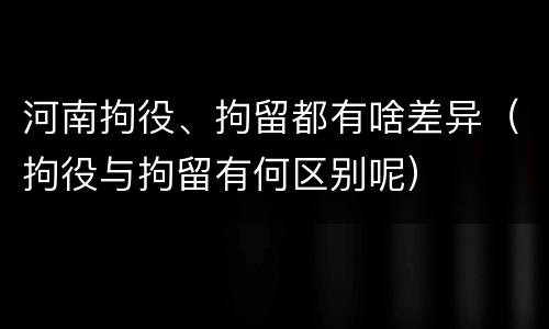 河南拘役、拘留都有啥差异（拘役与拘留有何区别呢）