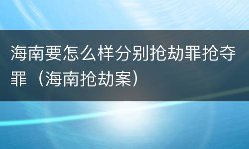 海南要怎么样分别抢劫罪抢夺罪（海南抢劫案）