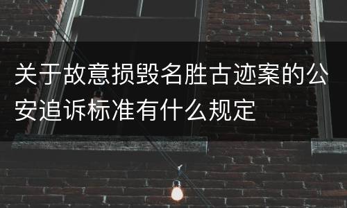 关于故意损毁名胜古迹案的公安追诉标准有什么规定