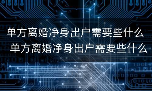 单方离婚净身出户需要些什么 单方离婚净身出户需要些什么手续