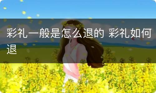 彩礼一般是怎么退的 彩礼如何退