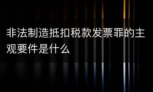 非法制造抵扣税款发票罪的主观要件是什么