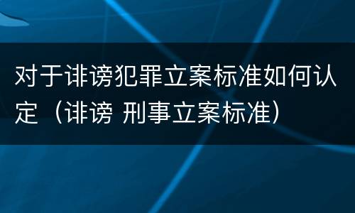 对于诽谤犯罪立案标准如何认定（诽谤 刑事立案标准）