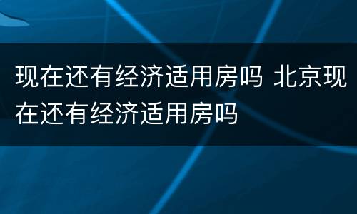 现在还有经济适用房吗 北京现在还有经济适用房吗