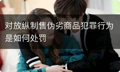 对放纵制售伪劣商品犯罪行为是如何处罚