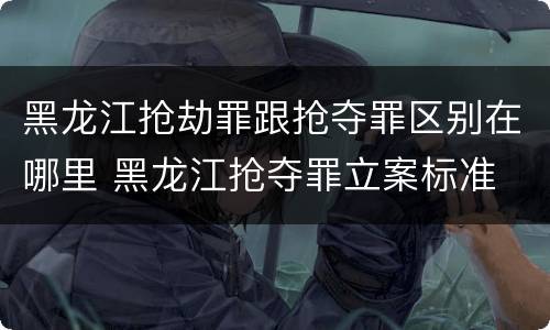 黑龙江抢劫罪跟抢夺罪区别在哪里 黑龙江抢夺罪立案标准