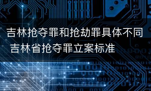 吉林抢夺罪和抢劫罪具体不同 吉林省抢夺罪立案标准