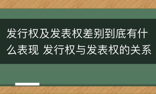 发行权及发表权差别到底有什么表现 发行权与发表权的关系