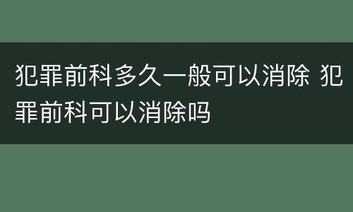 犯罪前科多久一般可以消除 犯罪前科可以消除吗
