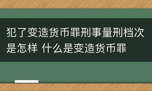 犯了变造货币罪刑事量刑档次是怎样 什么是变造货币罪