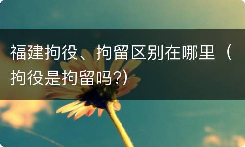 福建拘役、拘留区别在哪里（拘役是拘留吗?）