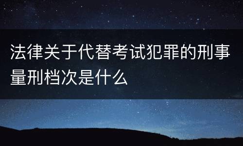法律关于代替考试犯罪的刑事量刑档次是什么