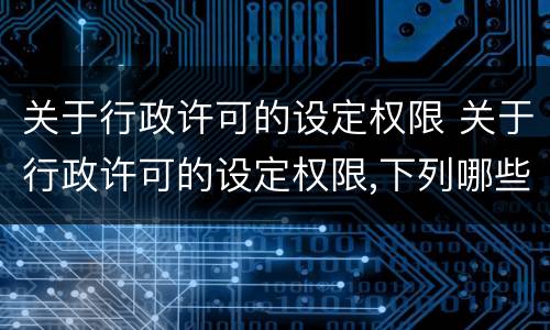 关于行政许可的设定权限 关于行政许可的设定权限,下列哪些说法是不正确的?