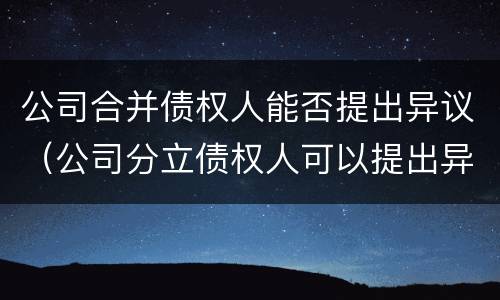 公司合并债权人能否提出异议（公司分立债权人可以提出异议吗）