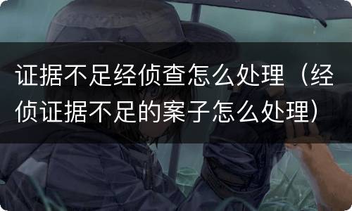 证据不足经侦查怎么处理（经侦证据不足的案子怎么处理）