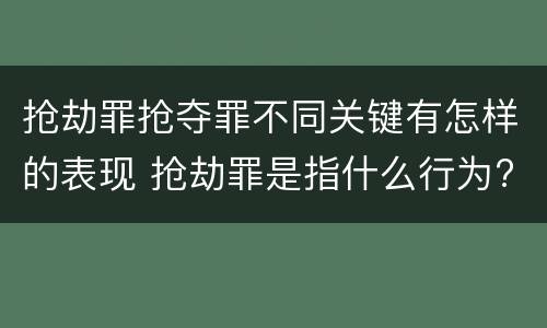 抢劫罪抢夺罪不同关键有怎样的表现 抢劫罪是指什么行为?