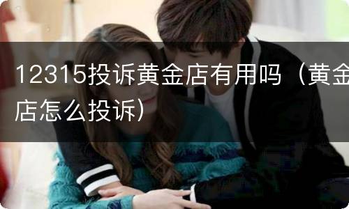12315投诉黄金店有用吗（黄金店怎么投诉）