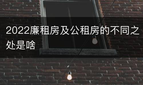 2022廉租房及公租房的不同之处是啥