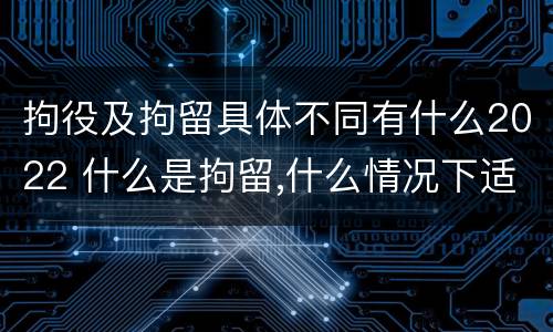 拘役及拘留具体不同有什么2022 什么是拘留,什么情况下适用拘留