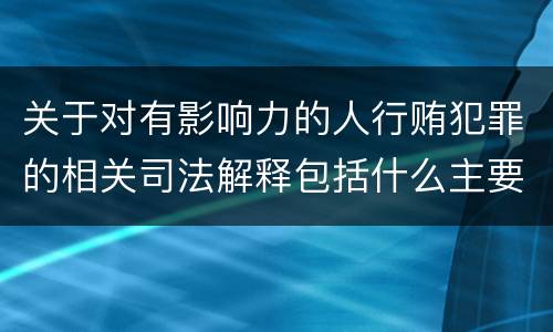关于对有影响力的人行贿犯罪的相关司法解释包括什么主要内容