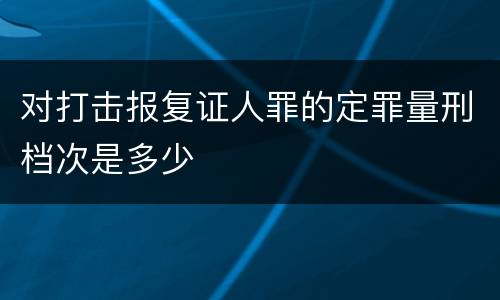 对打击报复证人罪的定罪量刑档次是多少
