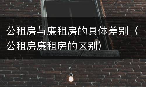 公租房与廉租房的具体差别（公租房廉租房的区别）