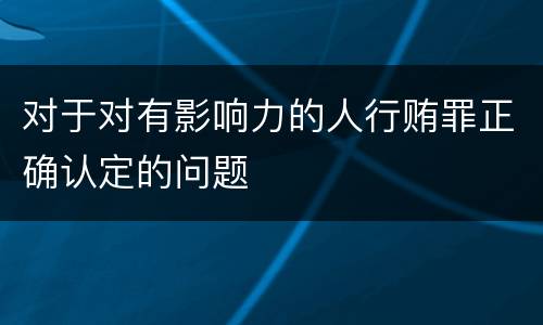 对于对有影响力的人行贿罪正确认定的问题