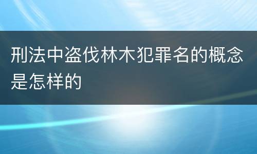 刑法中盗伐林木犯罪名的概念是怎样的