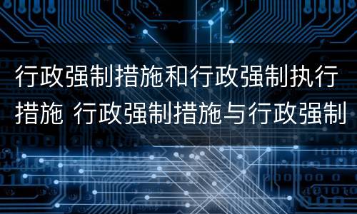 行政强制措施和行政强制执行措施 行政强制措施与行政强制执行