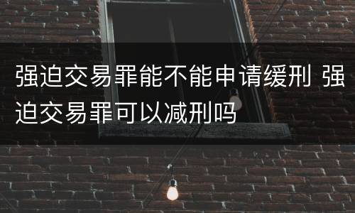 强迫交易罪能不能申请缓刑 强迫交易罪可以减刑吗