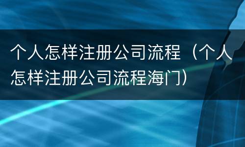个人怎样注册公司流程（个人怎样注册公司流程海门）