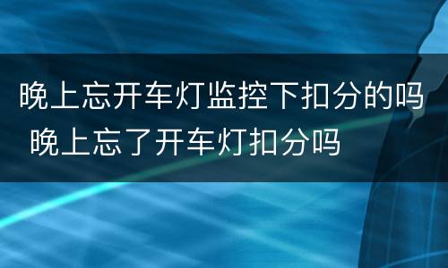 晚上忘开车灯监控下扣分的吗 晚上忘了开车灯扣分吗