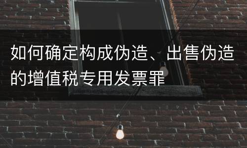 如何确定构成伪造、出售伪造的增值税专用发票罪